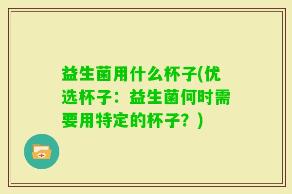 益生菌用什么杯子(优选杯子：益生菌何时需要用特定的杯子？)