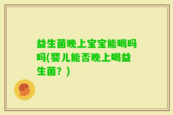 益生菌晚上宝宝能喝吗吗(婴儿能否晚上喝益生菌？)