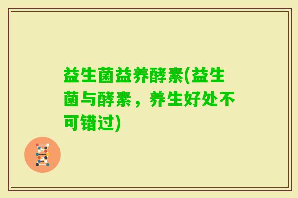 益生菌益养酵素(益生菌与酵素，养生好处不可错过)