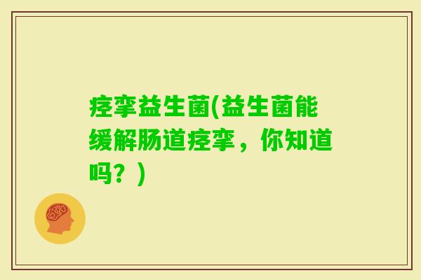 痉挛益生菌(益生菌能缓解肠道痉挛，你知道吗？)