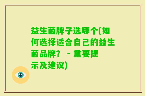 益生菌牌子选哪个(如何选择适合自己的益生菌品牌？ - 重要提示及建议)