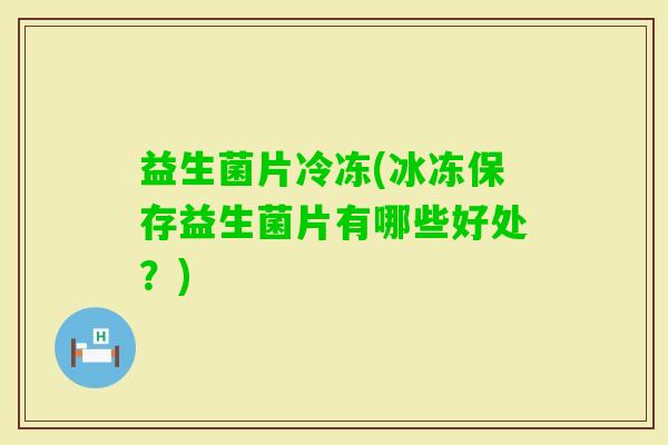 益生菌片冷冻(冰冻保存益生菌片有哪些好处？)
