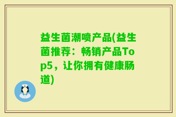 益生菌潮喷产品(益生菌推荐：畅销产品Top5，让你拥有健康肠道)