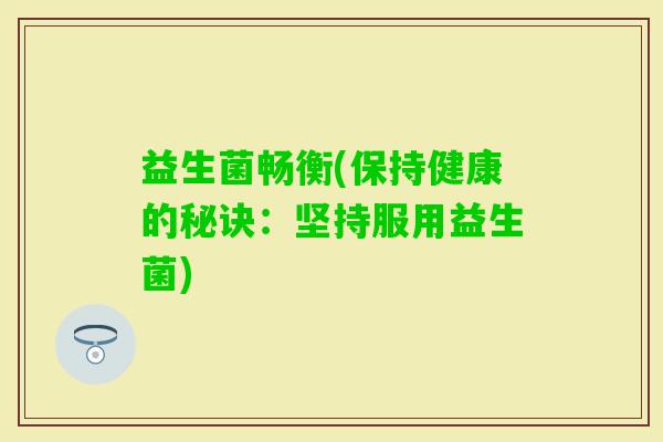 益生菌畅衡(保持健康的秘诀：坚持服用益生菌)