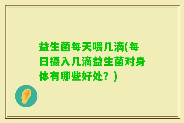 益生菌每天喂几滴(每日摄入几滴益生菌对身体有哪些好处？)