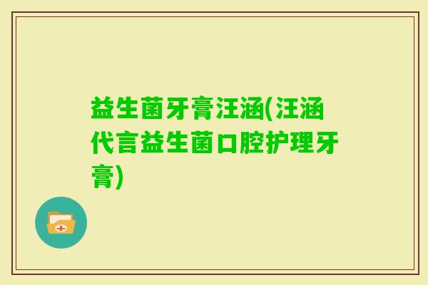 益生菌牙膏汪涵(汪涵代言益生菌口腔护理牙膏)