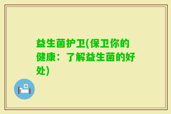 益生菌护卫(保卫你的健康：了解益生菌的好处)