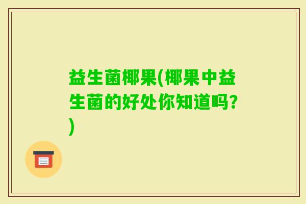 益生菌椰果(椰果中益生菌的好处你知道吗？)