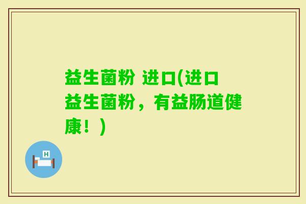 益生菌粉 进口(进口益生菌粉，有益肠道健康！)