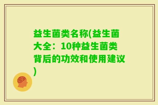 益生菌类名称(益生菌大全：10种益生菌类背后的功效和使用建议)