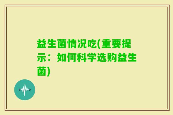 益生菌情况吃(重要提示：如何科学选购益生菌)