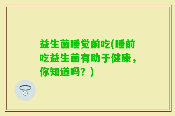 益生菌睡觉前吃(睡前吃益生菌有助于健康，你知道吗？)