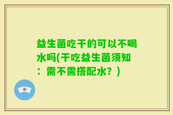益生菌吃干的可以不喝水吗(干吃益生菌须知：需不需搭配水？)