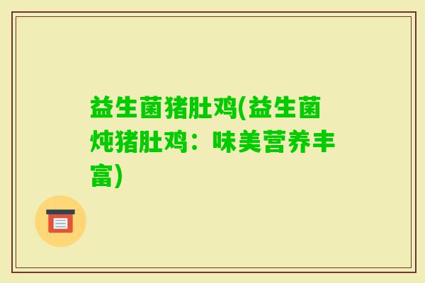 益生菌猪肚鸡(益生菌炖猪肚鸡：味美营养丰富)