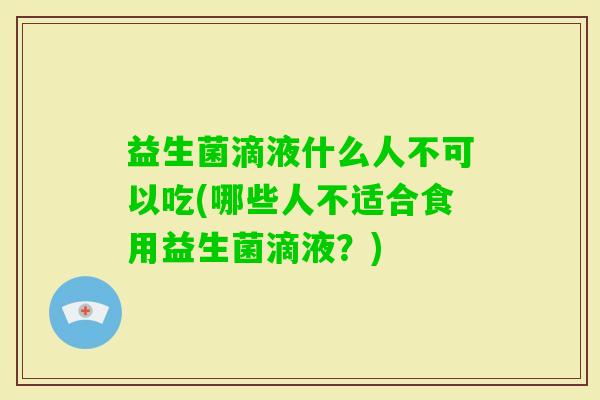 益生菌滴液什么人不可以吃(哪些人不适合食用益生菌滴液？)