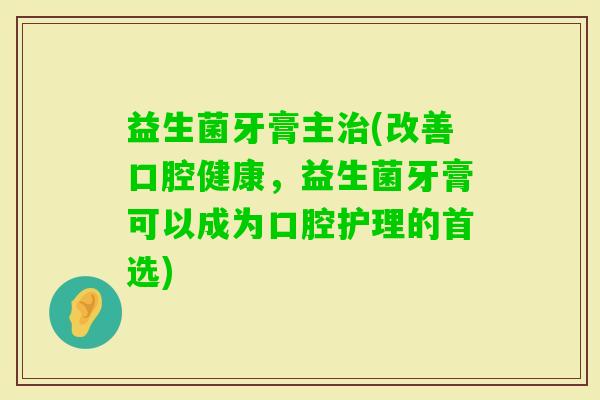 益生菌牙膏主(改善口腔健康，益生菌牙膏可以成为口腔护理的首选)