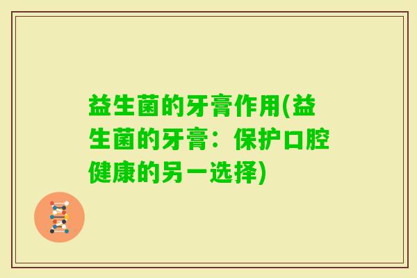 益生菌的牙膏作用(益生菌的牙膏：保护口腔健康的另一选择)