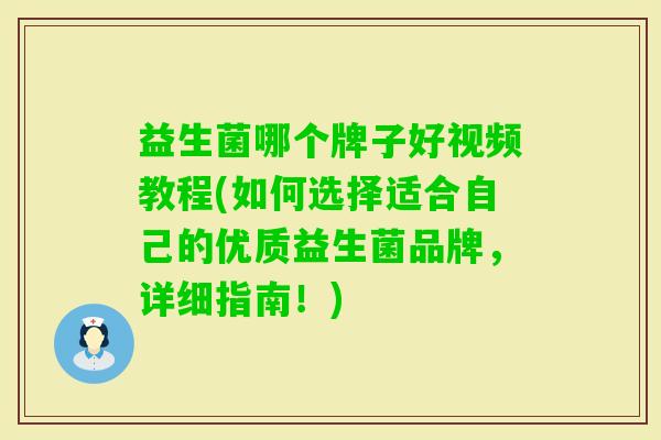 益生菌哪个牌子好视频教程(如何选择适合自己的优质益生菌品牌，详细指南！)