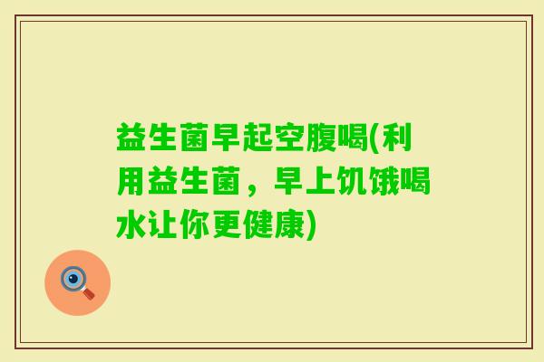 益生菌早起空腹喝(利用益生菌，早上饥饿喝水让你更健康)