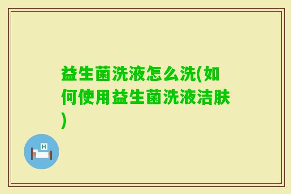 益生菌洗液怎么洗(如何使用益生菌洗液洁肤)