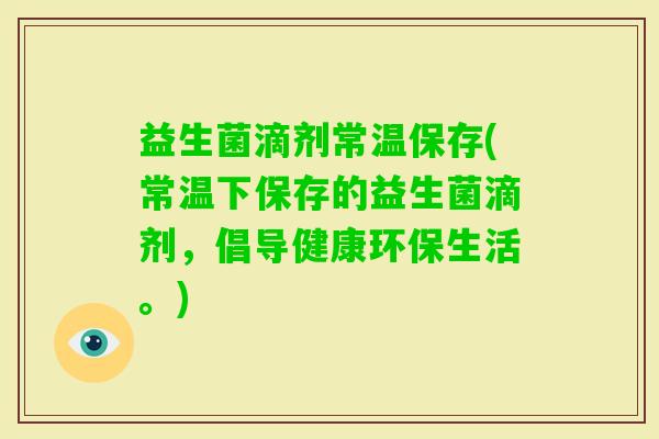 益生菌滴剂常温保存(常温下保存的益生菌滴剂，倡导健康环保生活。)