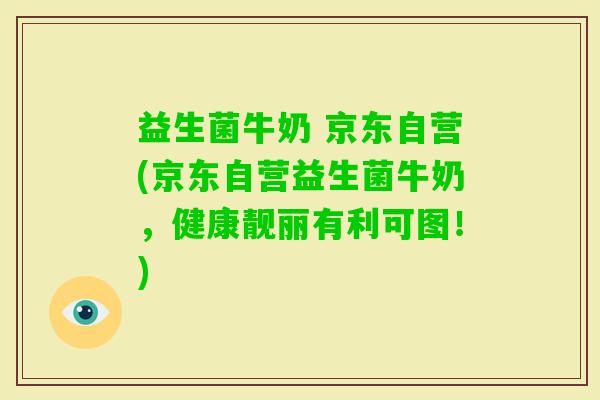 益生菌牛奶 京东自营(京东自营益生菌牛奶，健康靓丽有利可图！)