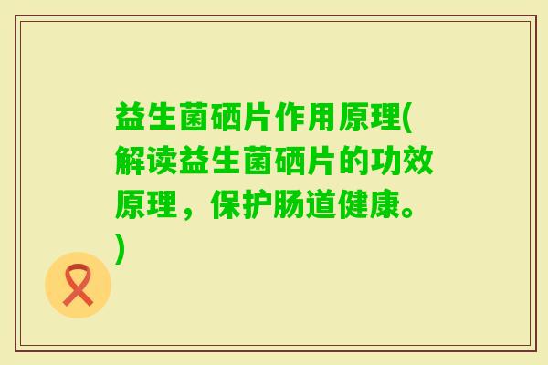 益生菌硒片作用原理(解读益生菌硒片的功效原理，保护肠道健康。)