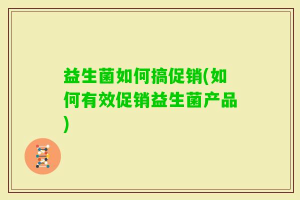 益生菌如何搞促销(如何有效促销益生菌产品)