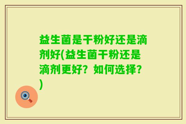 益生菌是干粉好还是滴剂好(益生菌干粉还是滴剂更好？如何选择？)