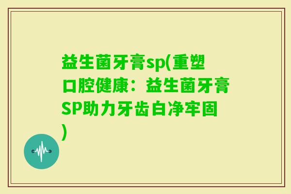 益生菌牙膏sp(重塑口腔健康：益生菌牙膏SP助力牙齿白净牢固)