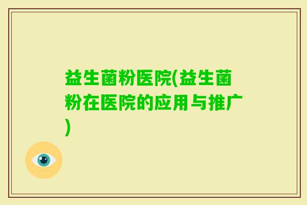 益生菌粉医院(益生菌粉在医院的应用与推广)