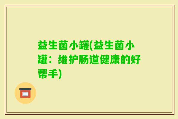 益生菌小罐(益生菌小罐：维护肠道健康的好帮手)