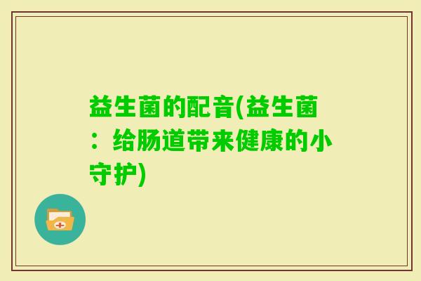 益生菌的配音(益生菌：给肠道带来健康的小守护)