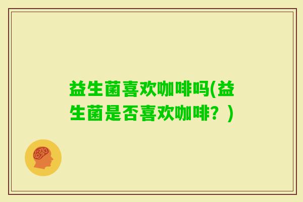 益生菌喜欢咖啡吗(益生菌是否喜欢咖啡？)