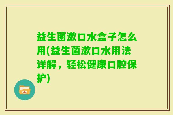 益生菌漱口水盒子怎么用(益生菌漱口水用法详解，轻松健康口腔保护)