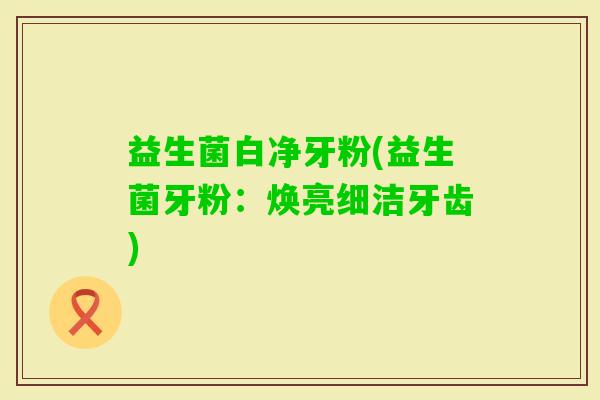 益生菌白净牙粉(益生菌牙粉：焕亮细洁牙齿)