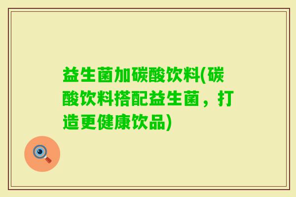 益生菌加碳酸饮料(碳酸饮料搭配益生菌，打造更健康饮品)