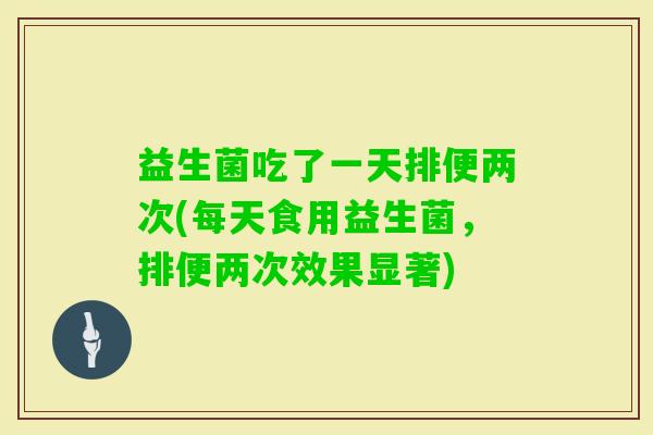 益生菌吃了一天排便两次(每天食用益生菌，排便两次效果显著)