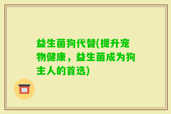 益生菌狗代替(提升宠物健康，益生菌成为狗主人的首选)