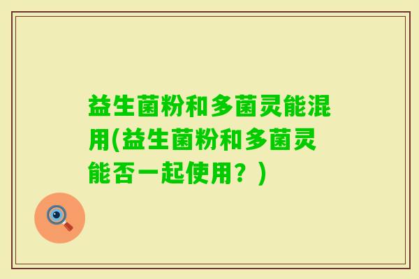 益生菌粉和多菌灵能混用(益生菌粉和多菌灵能否一起使用？)