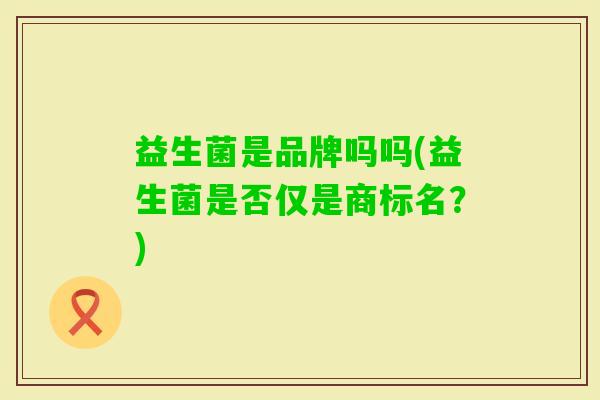 益生菌是品牌吗吗(益生菌是否仅是商标名？)