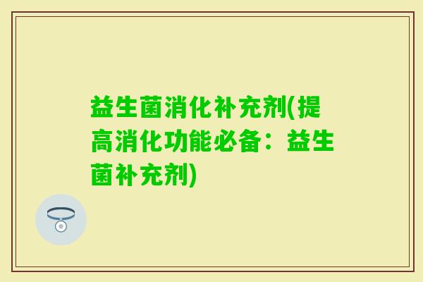 益生菌消化补充剂(提高消化功能必备：益生菌补充剂)