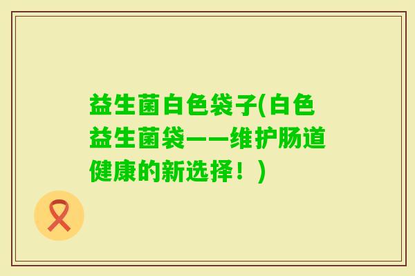 益生菌白色袋子(白色益生菌袋——维护肠道健康的新选择！)