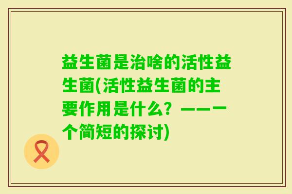 益生菌是啥的活性益生菌(活性益生菌的主要作用是什么？——一个简短的探讨)