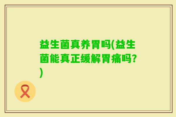 益生菌真养胃吗(益生菌能真正缓解胃痛吗？)