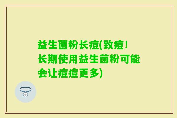 益生菌粉长痘(致痘！长期使用益生菌粉可能会让痘痘更多)
