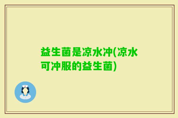 益生菌是凉水冲(凉水可冲服的益生菌)