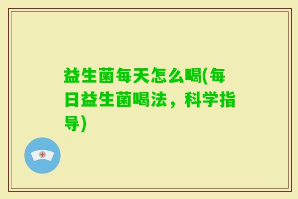 益生菌每天怎么喝(每日益生菌喝法，科学指导)