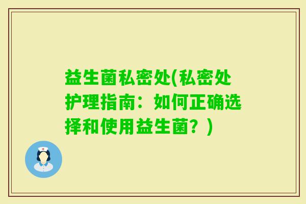 益生菌私密处(私密处护理指南：如何正确选择和使用益生菌？)