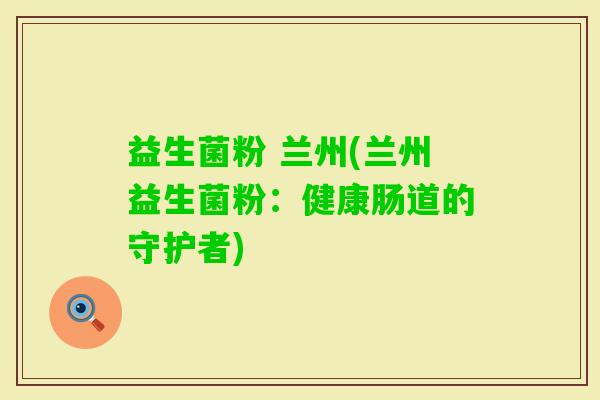 益生菌粉 兰州(兰州益生菌粉：健康肠道的守护者)